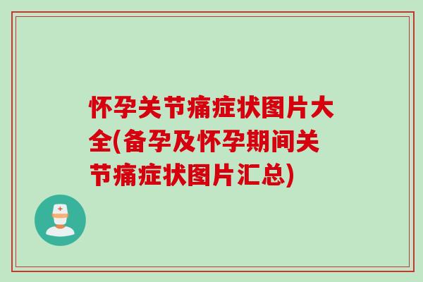 怀孕关节痛症状图片大全(备孕及怀孕期间关节痛症状图片汇总)