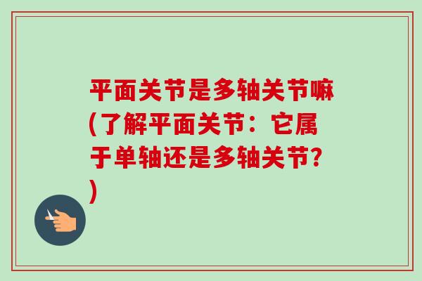 平面关节是多轴关节嘛(了解平面关节：它属于单轴还是多轴关节？)
