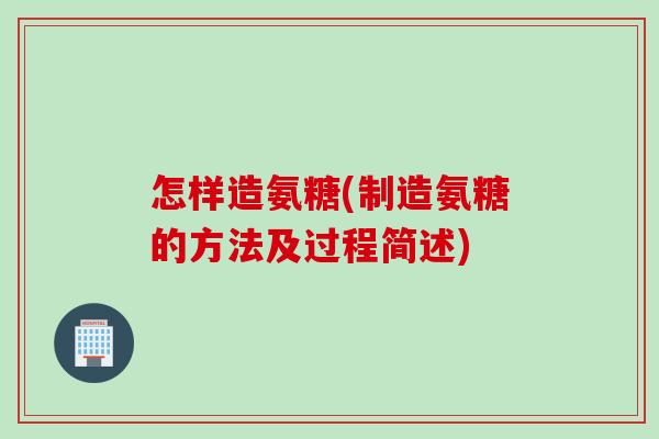 怎样造氨糖(制造氨糖的方法及过程简述)
