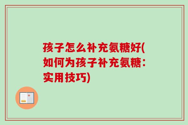 孩子怎么补充氨糖好(如何为孩子补充氨糖：实用技巧)
