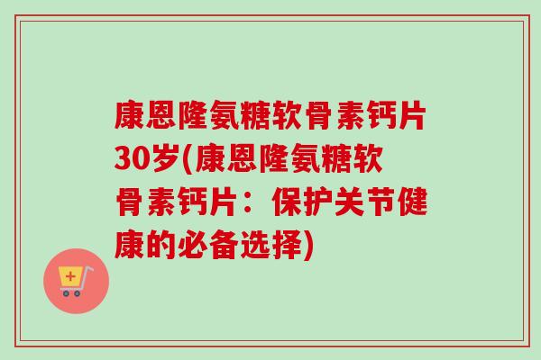 康恩隆氨糖软骨素钙片30岁(康恩隆氨糖软骨素钙片：保护关节健康的必备选择)
