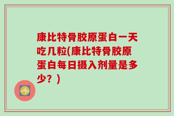 康比特骨胶原蛋白一天吃几粒(康比特骨胶原蛋白每日摄入剂量是多少？)
