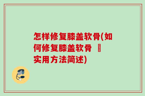 怎样修复膝盖软骨(如何修复膝盖软骨 – 实用方法简述)