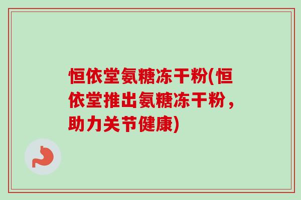 恒依堂氨糖冻干粉(恒依堂推出氨糖冻干粉，助力关节健康)