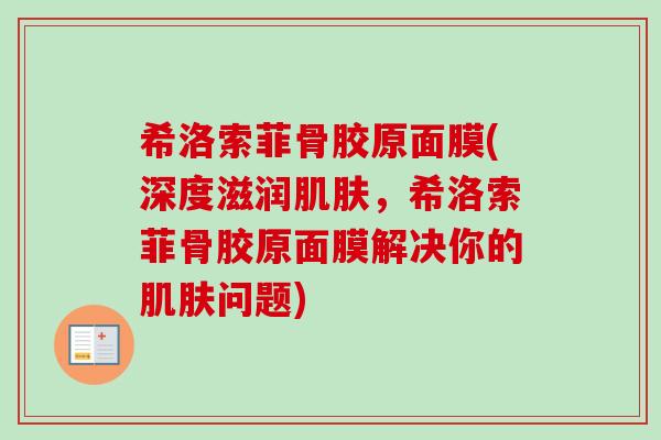 希洛索菲骨胶原面膜(深度滋润肌肤，希洛索菲骨胶原面膜解决你的肌肤问题)