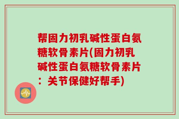 帮固力初乳碱性蛋白氨糖软骨素片(固力初乳碱性蛋白氨糖软骨素片：关节保健好帮手)