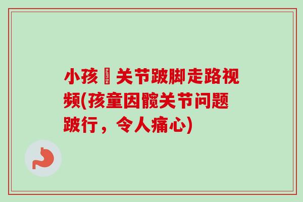 小孩髖关节跛脚走路视频(孩童因髋关节问题跛行，令人痛心)