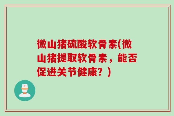 微山猪硫酸软骨素(微山猪提取软骨素，能否促进关节健康？)
