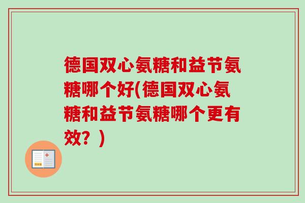 德国双心氨糖和益节氨糖哪个好(德国双心氨糖和益节氨糖哪个更有效？)