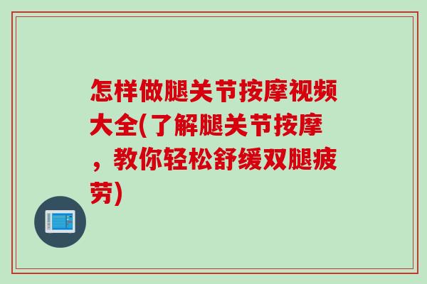 怎样做腿关节按摩视频大全(了解腿关节按摩,教你轻松舒缓双腿疲劳) 怎样做腿关节按摩视频大全(了解腿关节按摩,教你轻松舒缓双腿疲劳)
