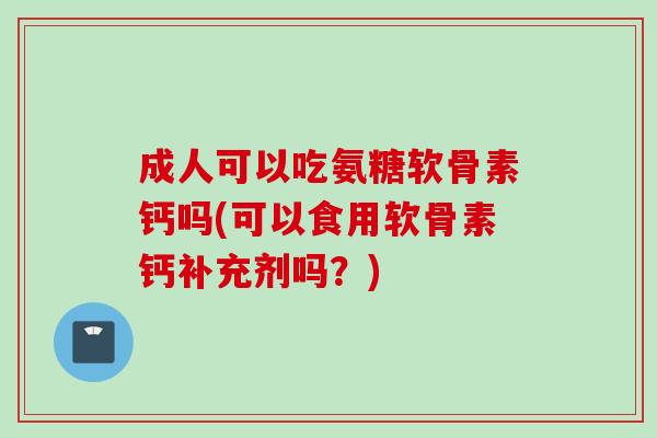 成人可以吃氨糖软骨素钙吗(可以食用软骨素钙补充剂吗？)
