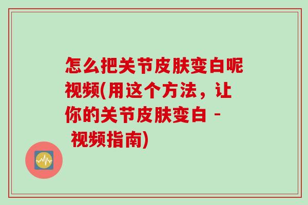 怎么把关节变白呢视频(用这个方法,让你的关节变白 - 视频指南) 怎么把关节变白呢视频(用这个方法,让你的关节变白 - 视频指南)