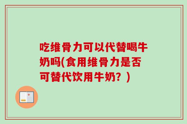 吃维骨力可以代替喝牛奶吗(食用维骨力是否可替代饮用牛奶？)