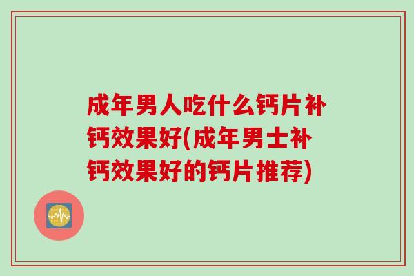 成年男人吃什么钙片补钙效果好(成年男士补钙效果好的钙片推荐)