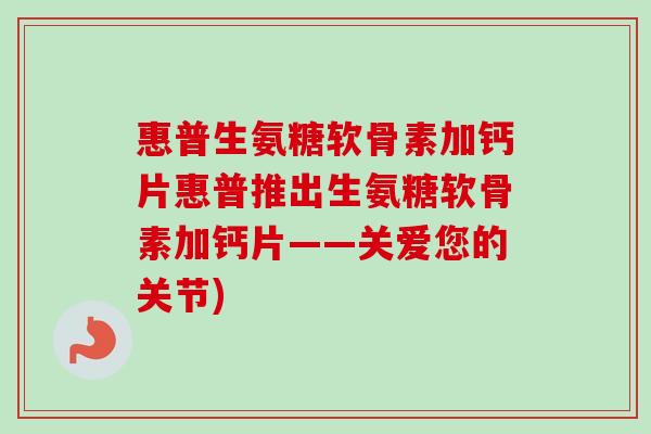 惠普生氨糖软骨素加钙片惠普推出生氨糖软骨素加钙片——关爱您的关节)