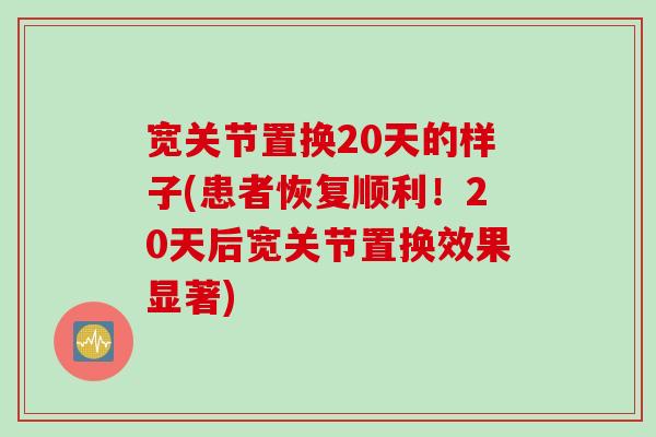宽关节置换20天的样子(患者恢复顺利！20天后宽关节置换效果显著)