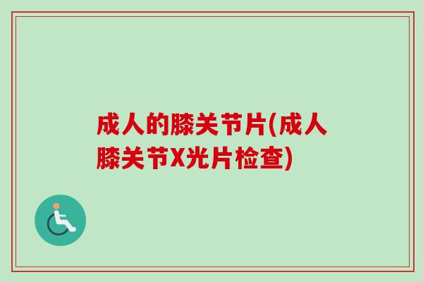 成人的膝关节片(成人膝关节X光片检查)
