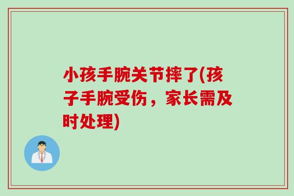 小孩手腕关节摔了(孩子手腕受伤，家长需及时处理)