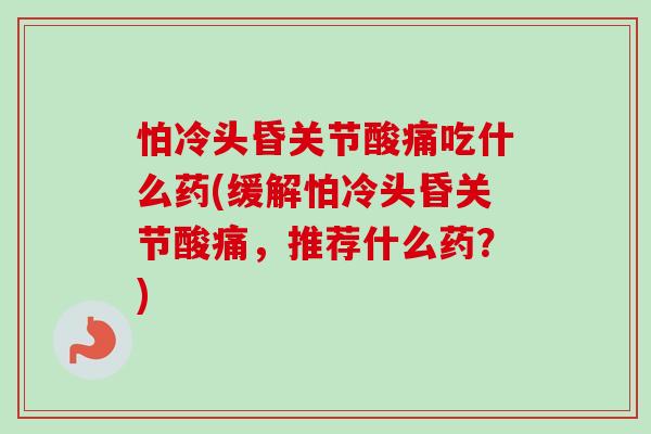 怕冷头昏关节酸痛吃什么药(缓解怕冷头昏关节酸痛，推荐什么药？)