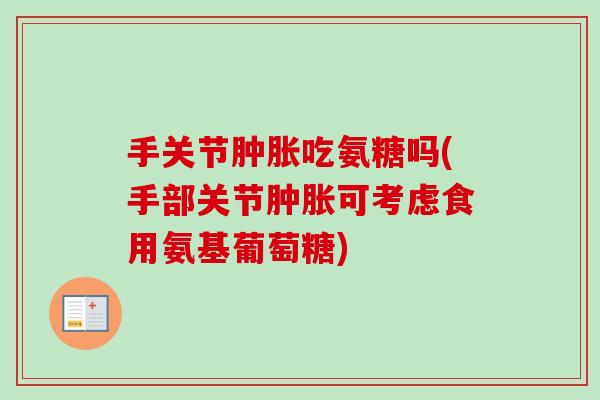 手关节肿胀吃氨糖吗(手部关节肿胀可考虑食用氨基葡萄糖)