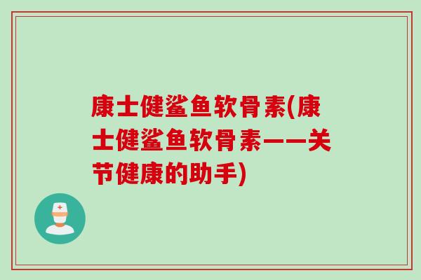 康士健鲨鱼软骨素(康士健鲨鱼软骨素——关节健康的助手)