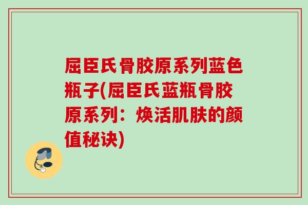 屈臣氏骨胶原系列蓝色瓶子(屈臣氏蓝瓶骨胶原系列：焕活肌肤的颜值秘诀)