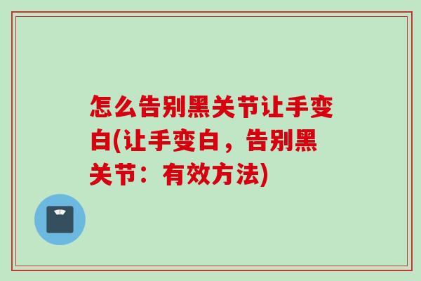 怎么告别黑关节让手变白(让手变白，告别黑关节：有效方法)