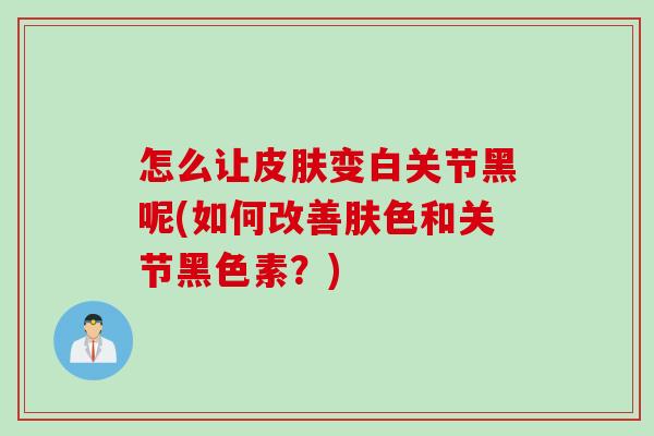 怎么让皮肤变白关节黑呢(如何改善肤色和关节黑色素？)