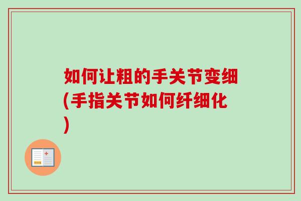 如何让粗的手关节变细(手指关节如何纤细化)