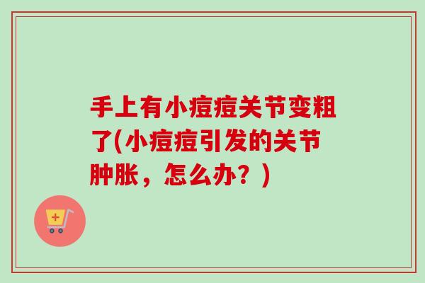 手上有小痘痘关节变粗了(小痘痘引发的关节肿胀，怎么办？)