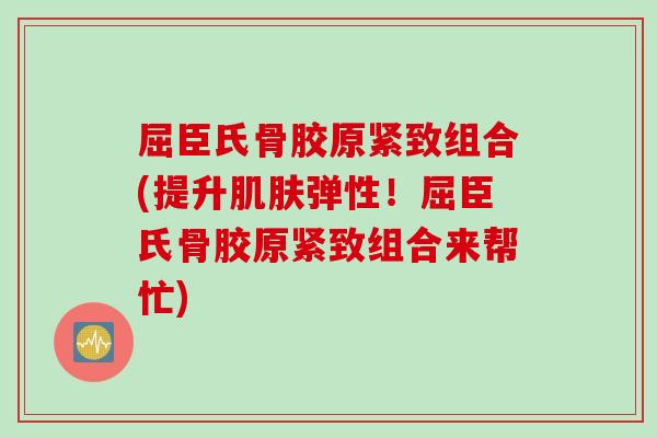 屈臣氏骨胶原紧致组合(提升肌肤弹性！屈臣氏骨胶原紧致组合来帮忙)