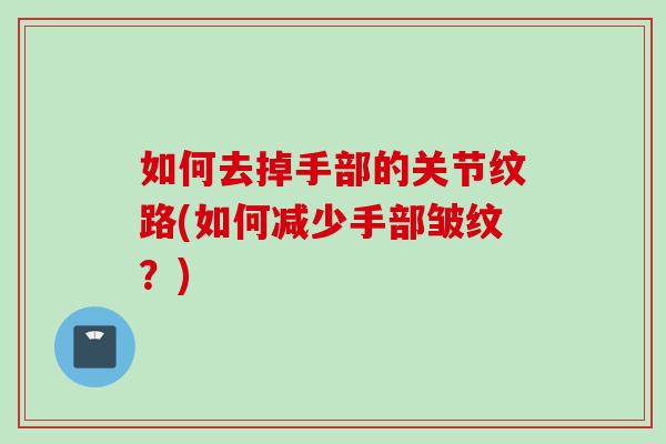 如何去掉手部的关节纹路(如何减少手部皱纹?) 如何去掉手部的关节纹路(如何减少手部皱纹?)