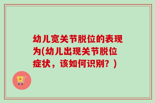 幼儿宽关节脱位的表现为(幼儿出现关节脱位症状，该如何识别？)