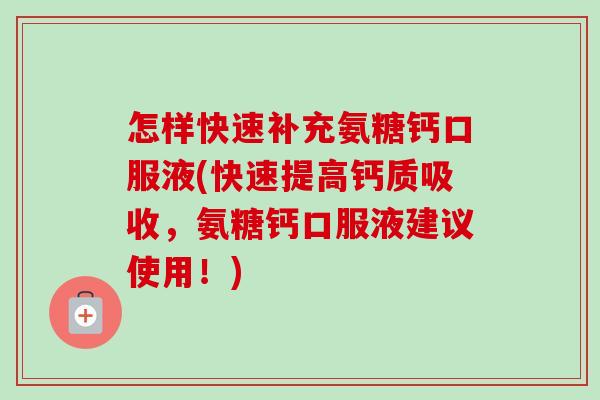 怎样快速补充氨糖钙口服液(快速提高钙质吸收，氨糖钙口服液建议使用！)