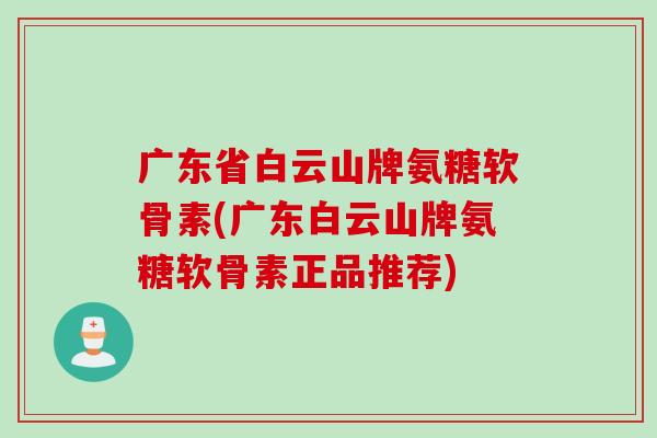 广东省白云山牌氨糖软骨素(广东白云山牌氨糖软骨素正品推荐)