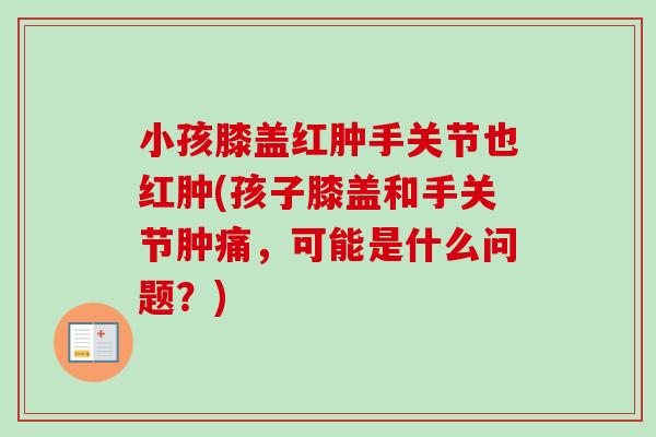 小孩膝盖红肿手关节也红肿(孩子膝盖和手关节肿痛，可能是什么问题？)