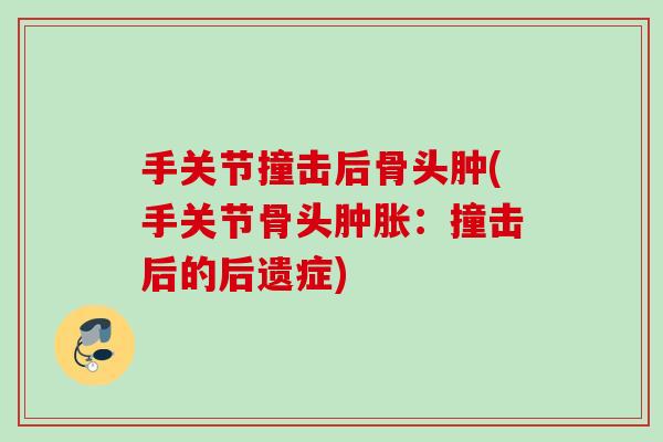 手关节撞击后骨头肿(手关节骨头肿胀：撞击后的后遗症)