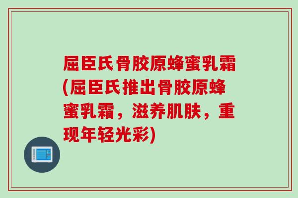 屈臣氏骨胶原蜂蜜乳霜(屈臣氏推出骨胶原蜂蜜乳霜，滋养肌肤，重现年轻光彩)