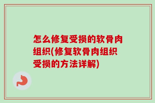 怎么修复受损的软骨肉组织(修复软骨肉组织受损的方法详解)