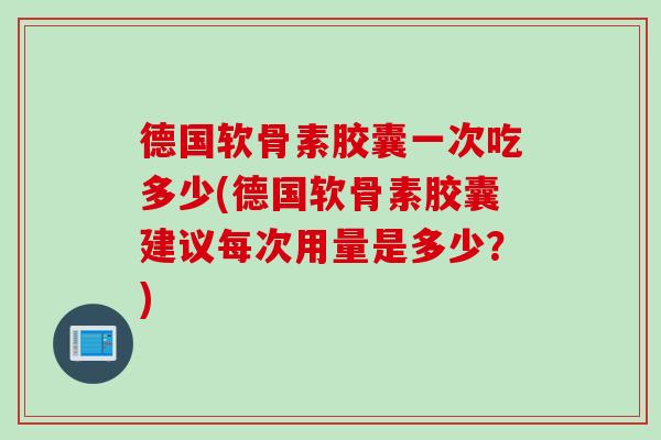 德国软骨素胶囊一次吃多少(德国软骨素胶囊建议每次用量是多少？)