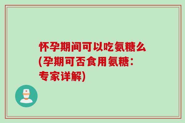 怀孕期间可以吃氨糖么(孕期可否食用氨糖：专家详解)