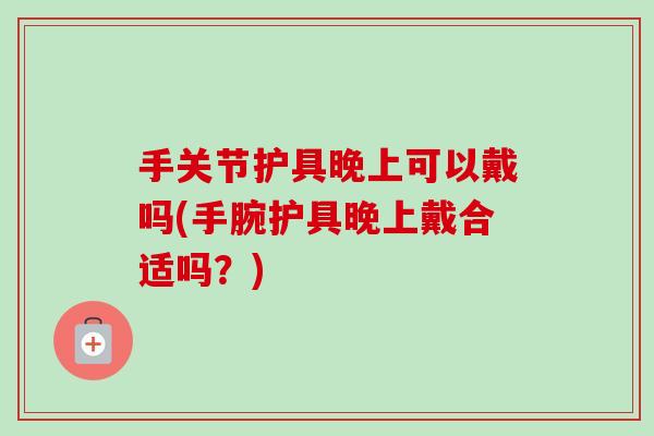 手关节护具晚上可以戴吗(手腕护具晚上戴合适吗？)