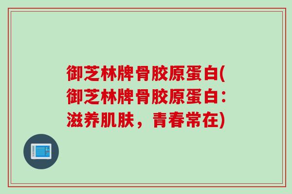 御芝林牌骨胶原蛋白(御芝林牌骨胶原蛋白：滋养肌肤，青春常在)