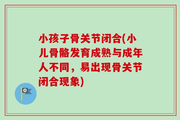 小孩子骨关节闭合(小儿骨骼发育成熟与成年人不同，易出现骨关节闭合现象)