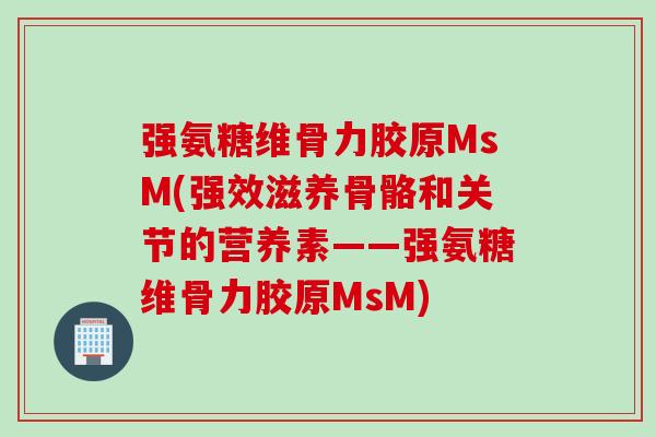 强氨糖维骨力胶原MsM(强效滋养骨骼和关节的营养素——强氨糖维骨力胶原MsM)