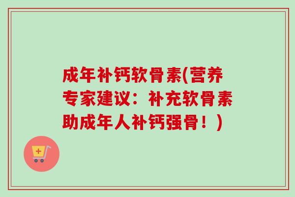 成年补钙软骨素(营养专家建议：补充软骨素助成年人补钙强骨！)