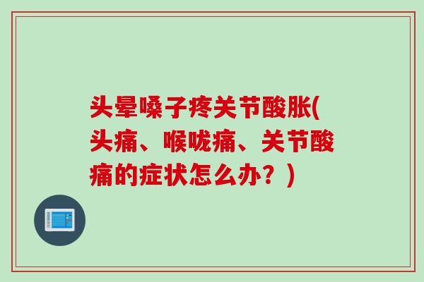 头晕嗓子疼关节酸胀(头痛、喉咙痛、关节酸痛的症状怎么办？)