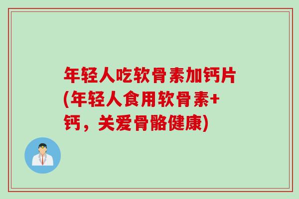 年轻人吃软骨素加钙片(年轻人食用软骨素+钙，关爱骨骼健康)