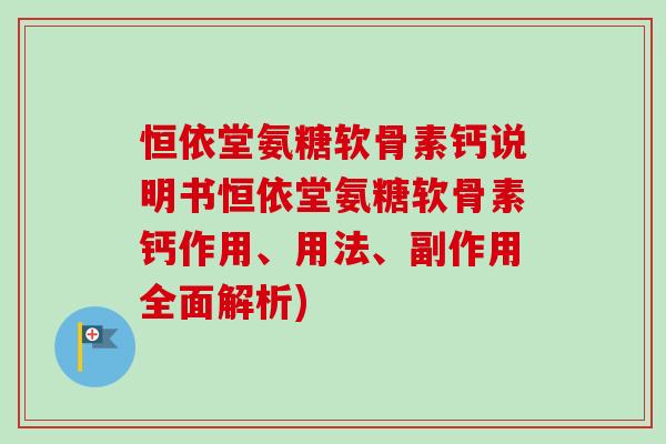 恒依堂氨糖软骨素钙说明书恒依堂氨糖软骨素钙作用、用法、副作用全面解析)