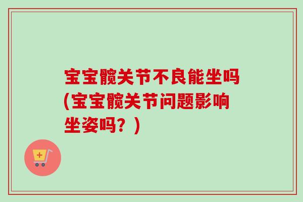 宝宝髋关节不良能坐吗(宝宝髋关节问题影响坐姿吗？)